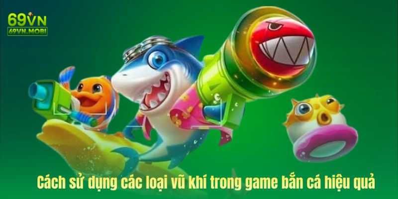 Cách sử dụng các loại vũ khí trong game bắn cá 69VN hiệu quả nhất 